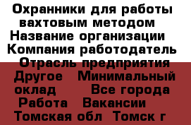 Охранники для работы вахтовым методом › Название организации ­ Компания-работодатель › Отрасль предприятия ­ Другое › Минимальный оклад ­ 1 - Все города Работа » Вакансии   . Томская обл.,Томск г.